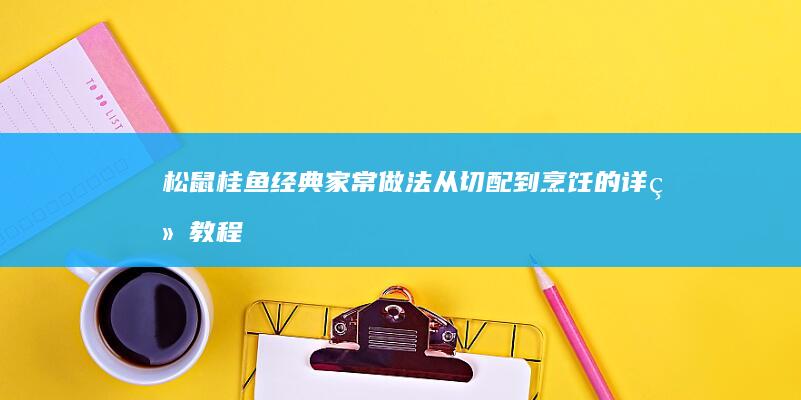 松鼠桂鱼经典家常做法：从切配到烹饪的详细教程