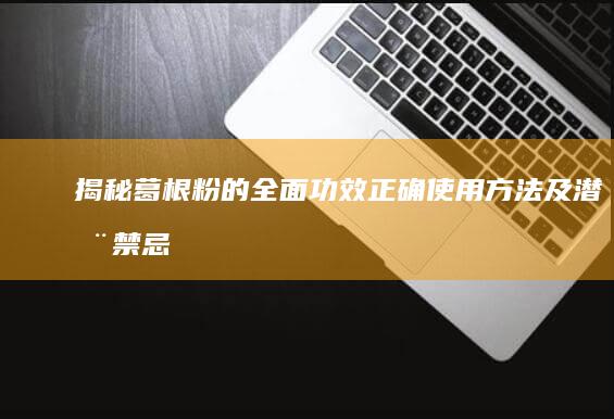 揭秘葛根粉的全面功效、正确使用方法及潜在禁忌